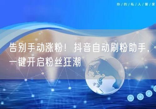 告别手动涨粉！抖音自动刷粉助手，一键开启粉丝狂潮