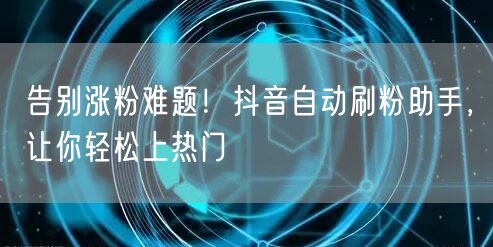 告别涨粉难题！抖音自动刷粉助手，让你轻松上热门