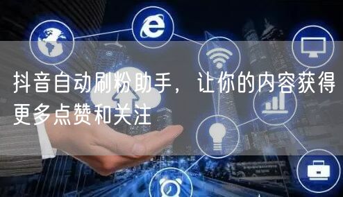 抖音自动刷粉助手，让你的内容获得更多点赞和关注