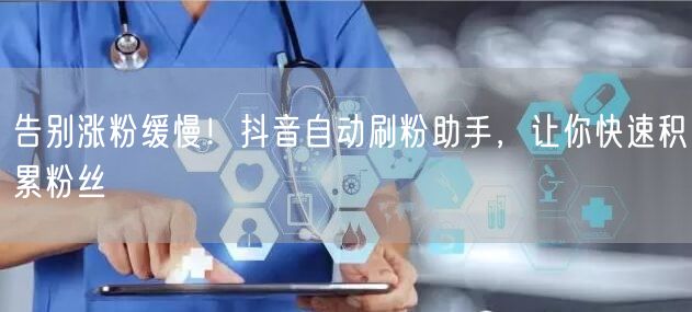 告别涨粉缓慢！抖音自动刷粉助手，让你快速积累粉丝