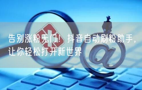 告别涨粉无门！抖音自动刷粉助手，让你轻松打开新世界
