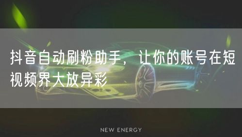抖音自动刷粉助手，让你的账号在短视频界大放异彩