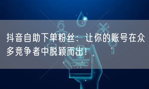 抖音自助下单粉丝：让你的账号在众多竞争者中脱颖而出！