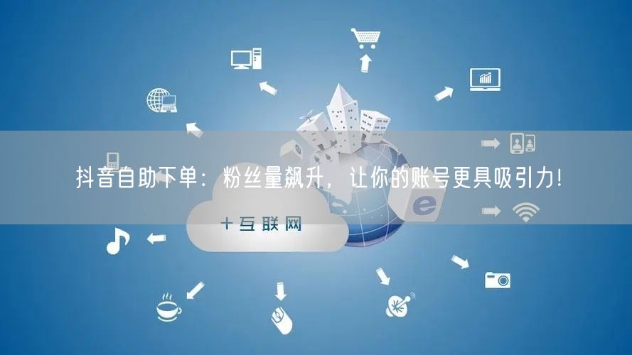 抖音自助下单：粉丝量飙升，让你的账号更具吸引力！