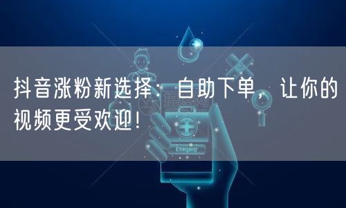 抖音涨粉新选择：自助下单，让你的视频更受欢迎！