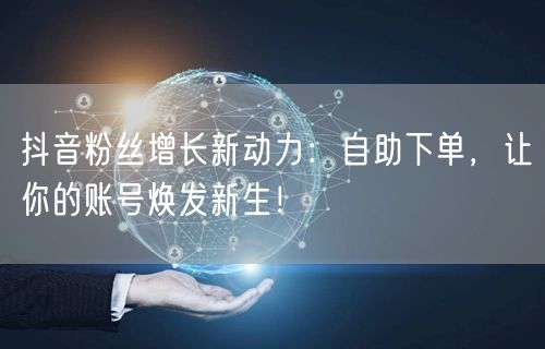 抖音粉丝增长新动力：自助下单，让你的账号焕发新生！