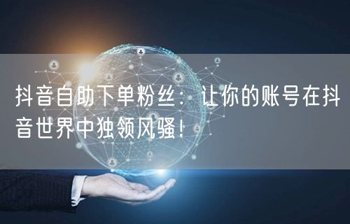抖音自助下单粉丝：让你的账号在抖音世界中独领风骚！