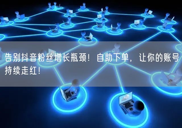 告别抖音粉丝增长瓶颈！自助下单，让你的账号持续走红！