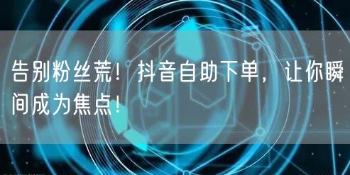 告别粉丝荒！抖音自助下单，让你瞬间成为焦点！