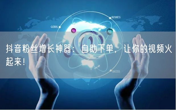 抖音粉丝增长神器：自助下单，让你的视频火起来！