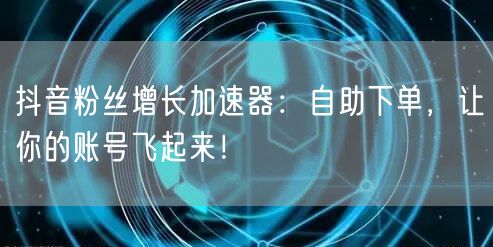 抖音粉丝增长加速器：自助下单，让你的账号飞起来！