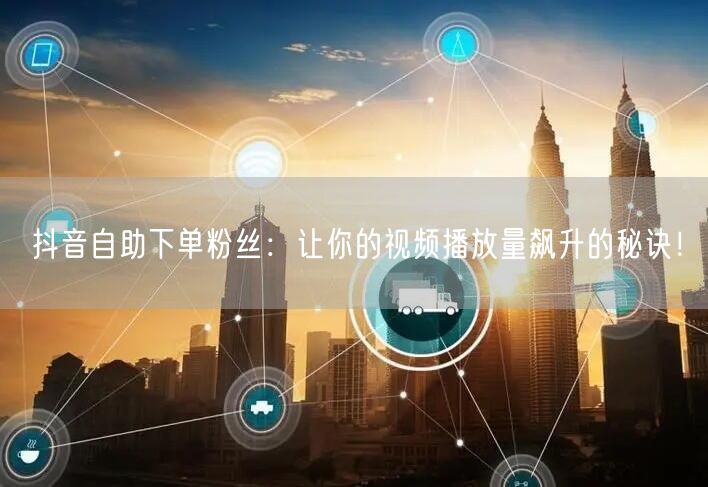 抖音自助下单粉丝：让你的视频播放量飙升的秘诀！