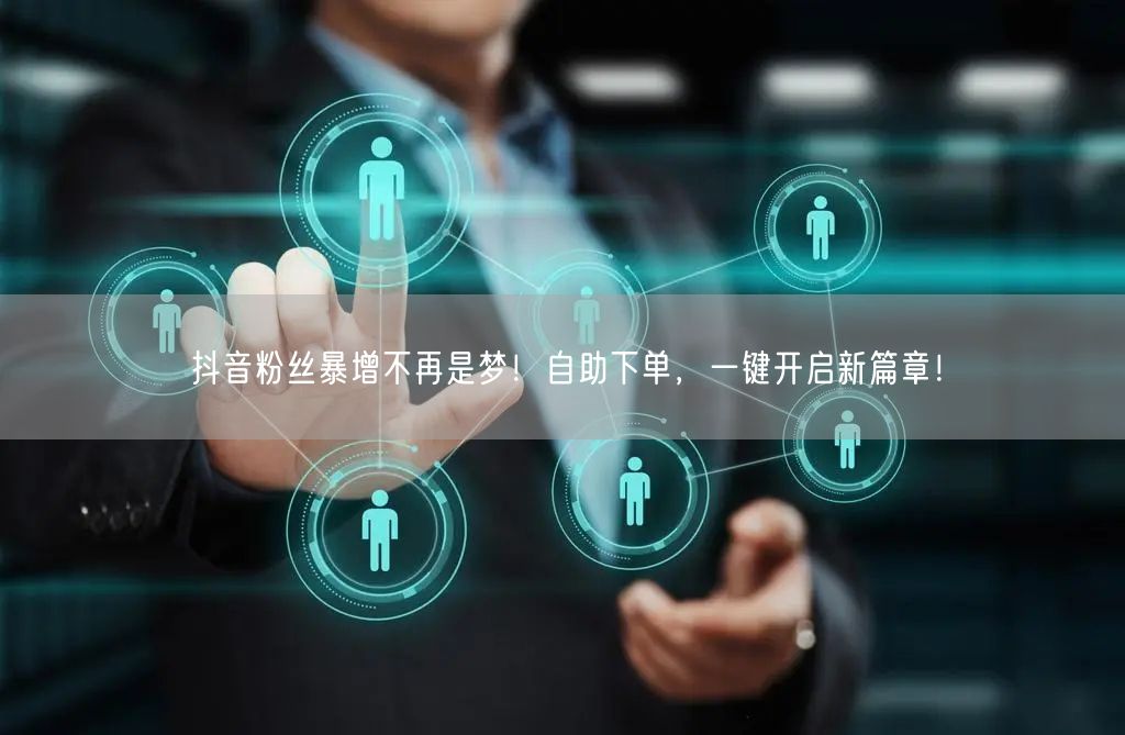 抖音粉丝暴增不再是梦！自助下单，一键开启新篇章！