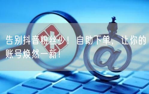 告别抖音粉丝少！自助下单，让你的账号焕然一新！