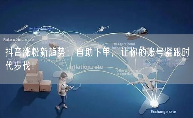 抖音涨粉新趋势：自助下单，让你的账号紧跟时代步伐！