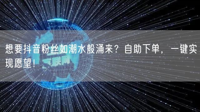 想要抖音粉丝如潮水般涌来？自助下单，一键实现愿望！