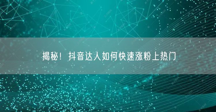 揭秘！抖音达人如何快速涨粉上热门