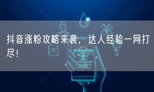 抖音涨粉攻略来袭，达人经验一网打尽！