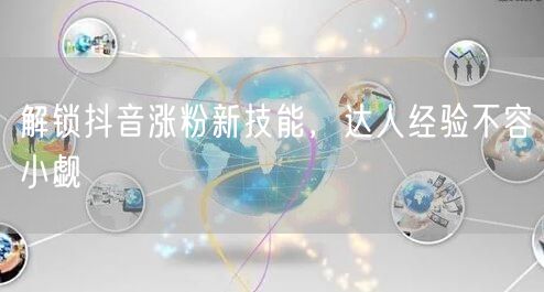 解锁抖音涨粉新技能，达人经验不容小觑