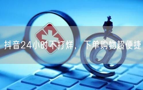 抖音24小时不打烊，下单购物超便捷
