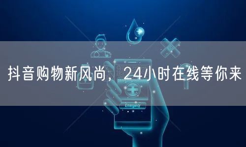 抖音购物新风尚，24小时在线等你来
