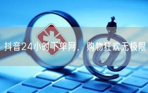抖音24小时下单网，购物狂欢无极限