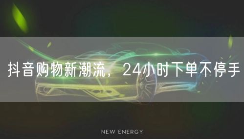 抖音购物新潮流，24小时下单不停手