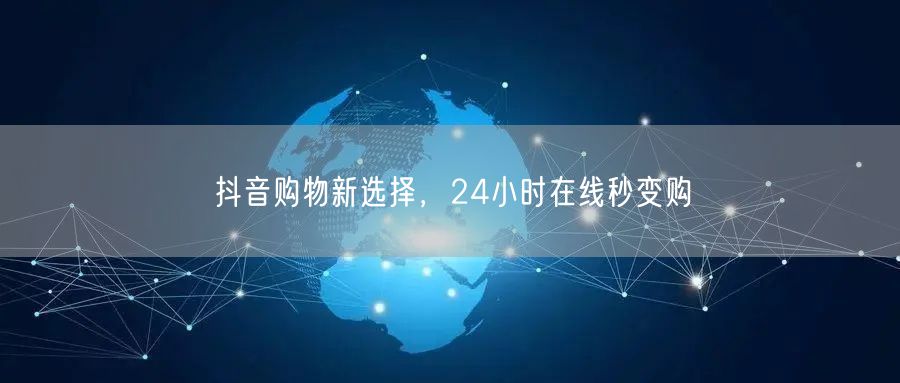 抖音购物新选择，24小时在线秒变购