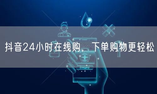 抖音24小时在线购，下单购物更轻松