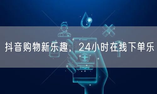 抖音购物新乐趣，24小时在线下单乐