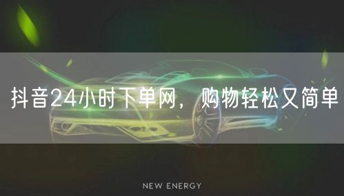 抖音24小时下单网，购物轻松又简单