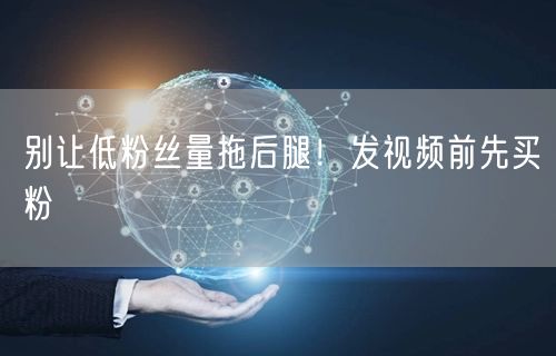 别让低粉丝量拖后腿！发视频前先买粉