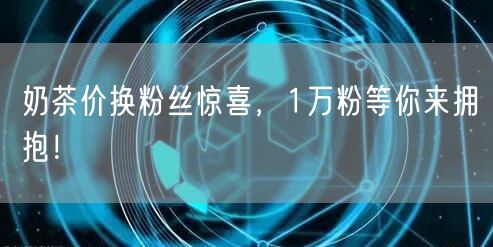 奶茶价换粉丝惊喜，1万粉等你来拥抱！