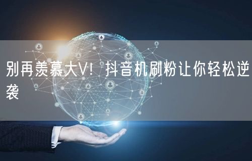 别再羡慕大V！抖音机刷粉让你轻松逆袭