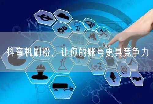 抖音机刷粉，让你的账号更具竞争力