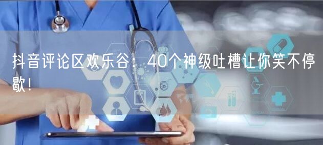 抖音评论区欢乐谷：40个神级吐槽让你笑不停歇！