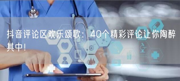 抖音评论区欢乐颂歌：40个精彩评论让你陶醉其中！