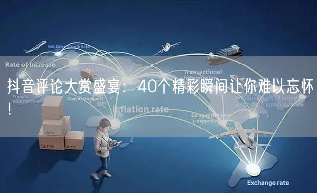 抖音评论大赏盛宴：40个精彩瞬间让你难以忘怀！