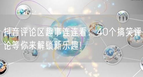 抖音评论区趣事连连看：40个搞笑评论等你来解锁新乐趣！