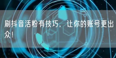刷抖音活粉有技巧，让你的账号更出众！