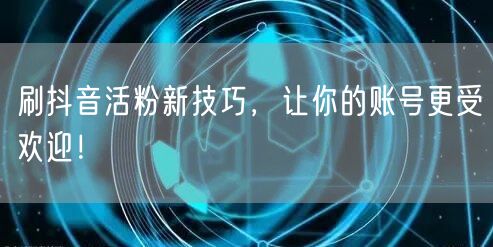 刷抖音活粉新技巧，让你的账号更受欢迎！