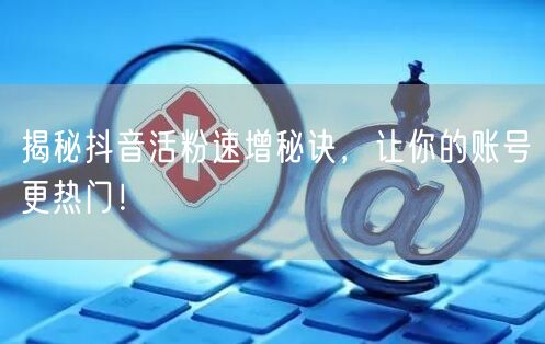 揭秘抖音活粉速增秘诀，让你的账号更热门！
