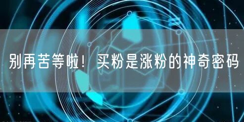 别再苦等啦！买粉是涨粉的神奇密码
