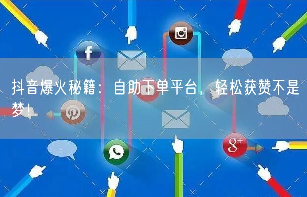 抖音爆火秘籍：自助下单平台，轻松获赞不是梦！