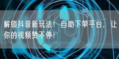 解锁抖音新玩法！自助下单平台，让你的视频赞不停！