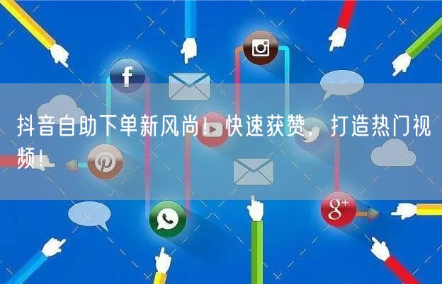 抖音自助下单新风尚！快速获赞，打造热门视频！