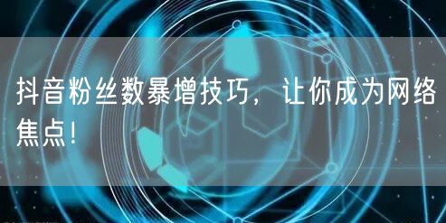 抖音粉丝数暴增技巧，让你成为网络焦点！