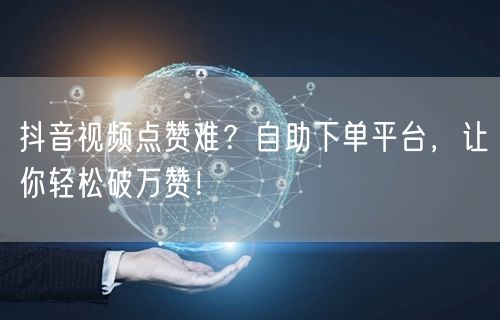 抖音视频点赞难？自助下单平台，让你轻松破万赞！