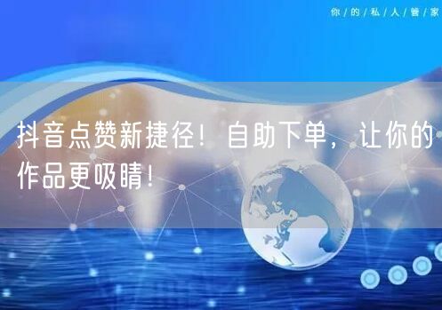 抖音点赞新捷径！自助下单，让你的作品更吸睛！