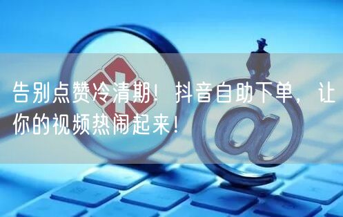 告别点赞冷清期！抖音自助下单，让你的视频热闹起来！
